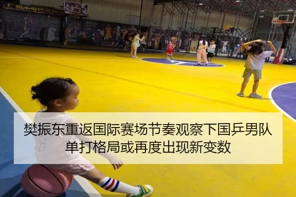 樊振东重返国际赛场节奏观察下国乒男队单打格局或再度出现新变数